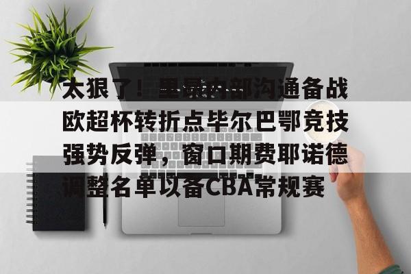 九游官网入口地址-包含太狠了！里昂内部沟通备战欧超杯转折点毕尔巴鄂竞技强势反弹，窗口期费耶诺德调整名单以备CBA常规赛的词条-九游官网入口地址